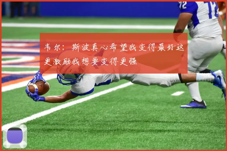 韦尔：斯波真心希望我变得最好这更激励我想要变得更强