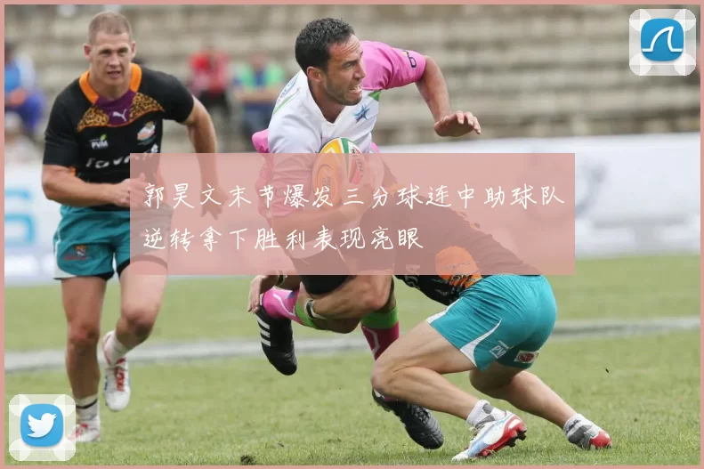 郭昊文末节爆发三分球连中助球队逆转拿下胜利表现亮眼