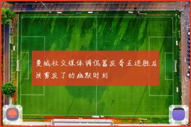 曼城社交媒体调侃蓄发哥五连胜后该剪发了的幽默时刻