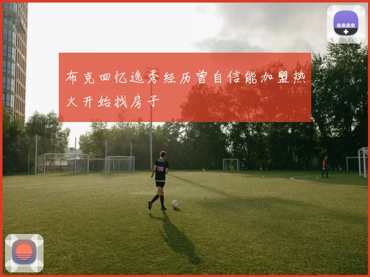 布克回忆选秀经历曾自信能加盟热火开始找房子