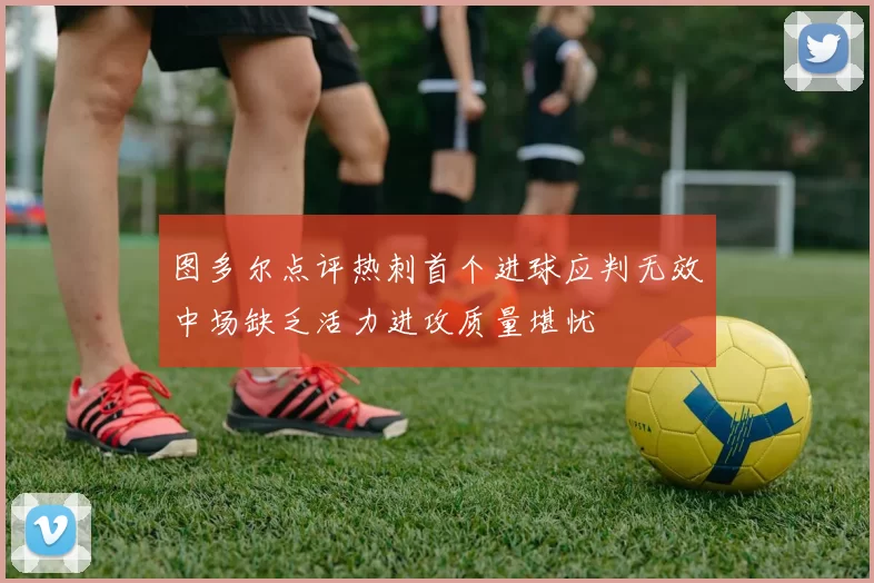 图多尔点评热刺首个进球应判无效中场缺乏活力进攻质量堪忧