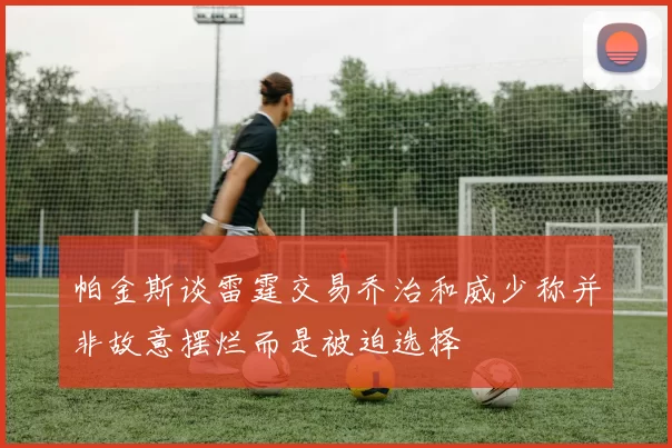 帕金斯谈雷霆交易乔治和威少称并非故意摆烂而是被迫选择