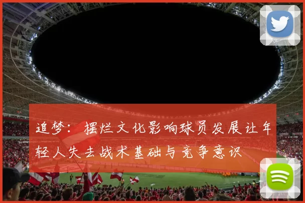 追梦：摆烂文化影响球员发展让年轻人失去战术基础与竞争意识