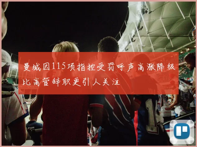 曼城因115项指控受罚呼声高涨降级比高管辞职更引人关注