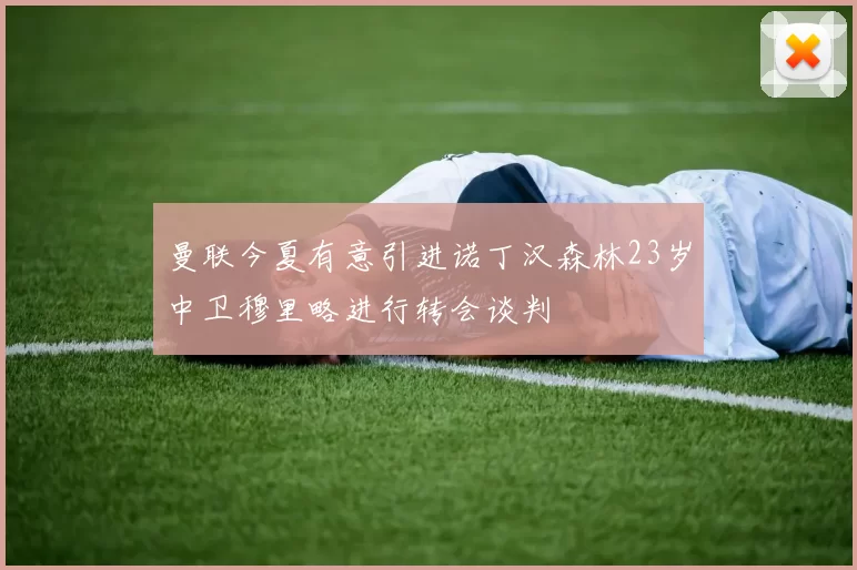 曼联今夏有意引进诺丁汉森林23岁中卫穆里略进行转会谈判