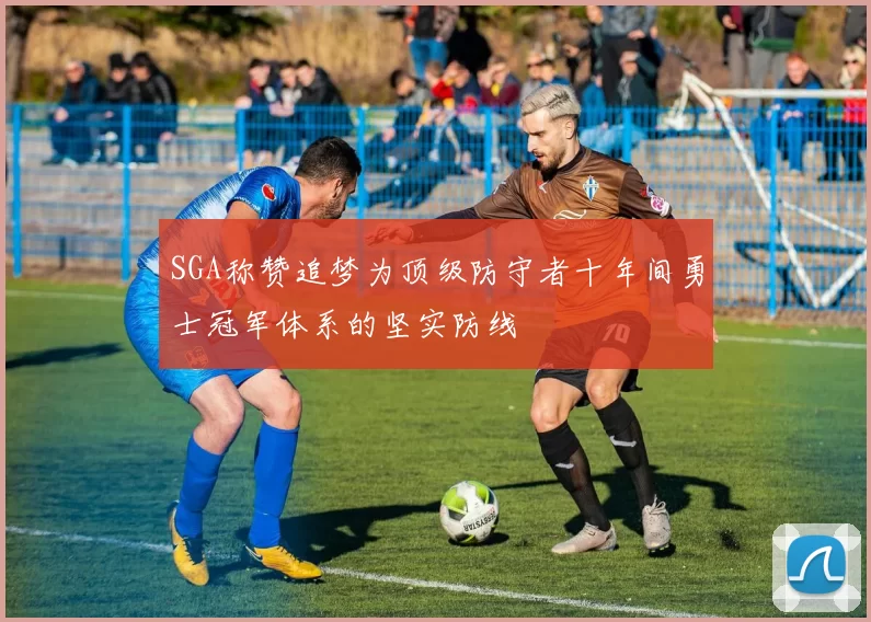 SGA称赞追梦为顶级防守者十年间勇士冠军体系的坚实防线