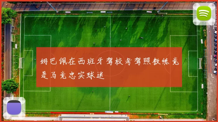 姆巴佩在西班牙驾校考驾照教练竟是马竞忠实球迷