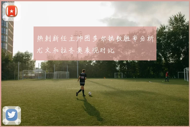 热刺新任主帅图多尔执教胜率分析尤文和拉齐奥表现对比