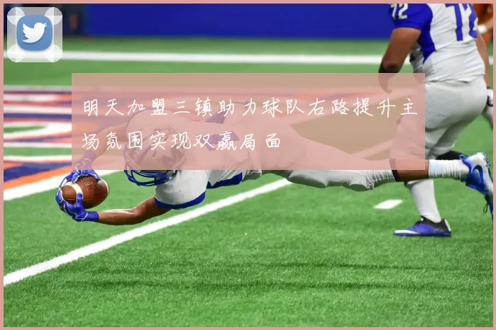明天加盟三镇助力球队右路提升主场氛围实现双赢局面