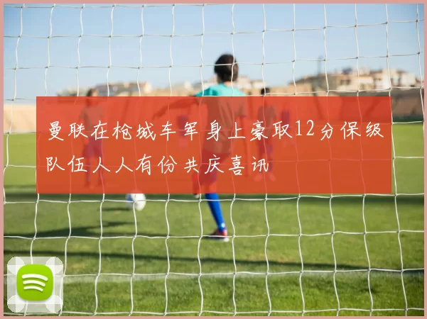 曼联在枪城车军身上豪取12分保级队伍人人有份共庆喜讯