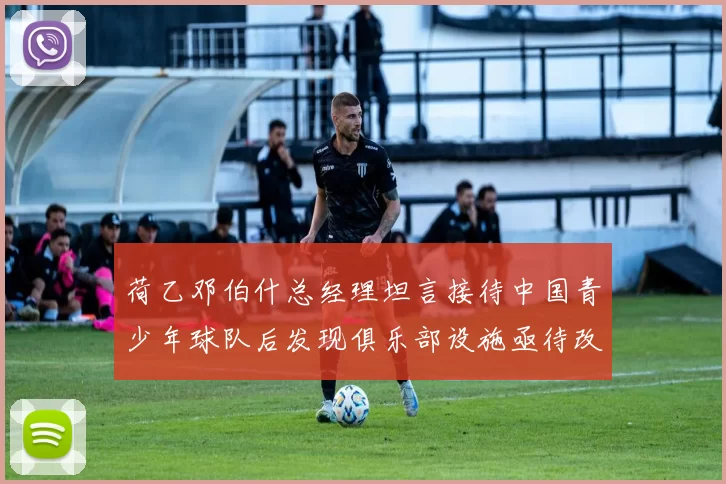 荷乙邓伯什总经理坦言接待中国青少年球队后发现俱乐部设施亟待改善