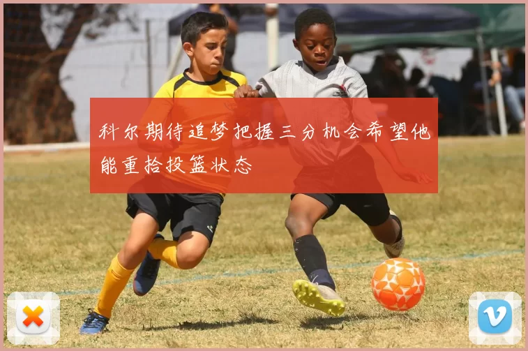 科尔期待追梦把握三分机会希望他能重拾投篮状态
