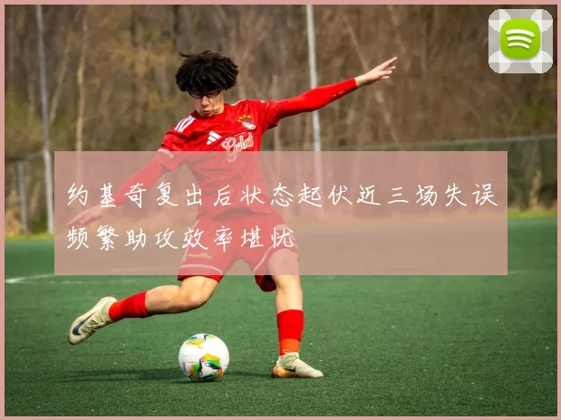 约基奇复出后状态起伏近三场失误频繁助攻效率堪忧