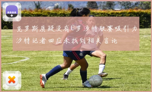 克罗斯质疑没有C罗沙特联赛吸引力沙特记者回应未找到相关言论