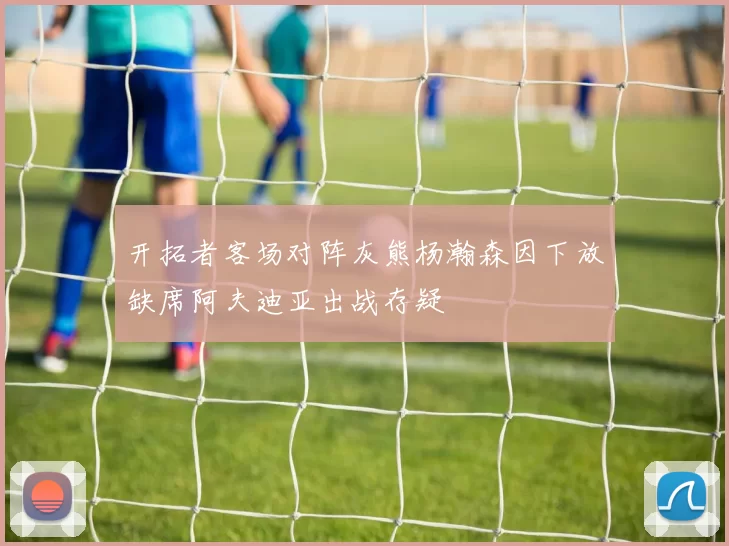 开拓者客场对阵灰熊杨瀚森因下放缺席阿夫迪亚出战存疑