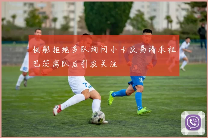 快船拒绝多队询问小卡交易请求祖巴茨离队后引发关注
