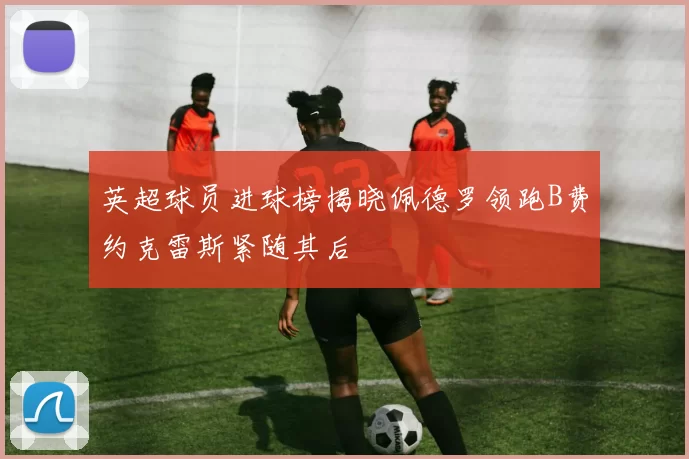 英超球员进球榜揭晓佩德罗领跑B费约克雷斯紧随其后