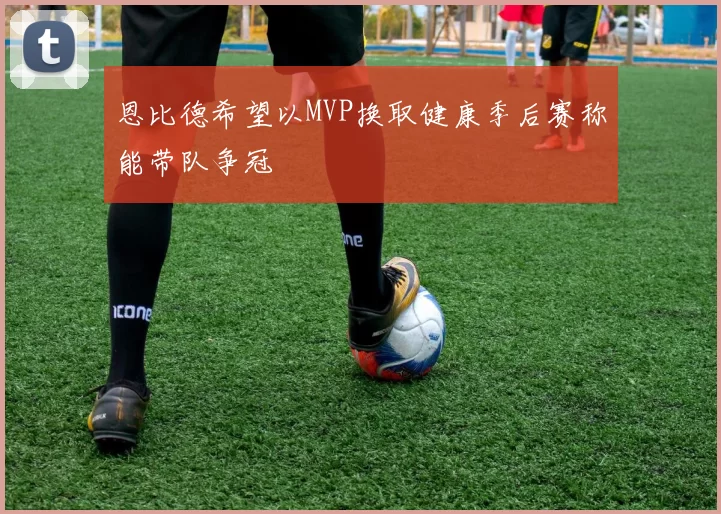 恩比德希望以MVP换取健康季后赛称能带队争冠