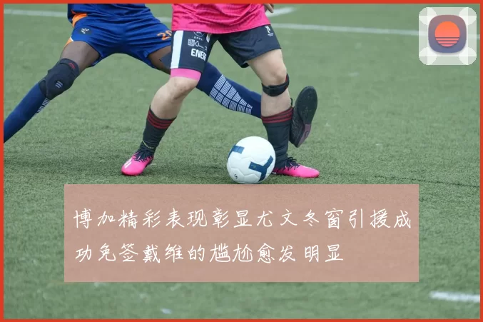 博加精彩表现彰显尤文冬窗引援成功免签戴维的尴尬愈发明显